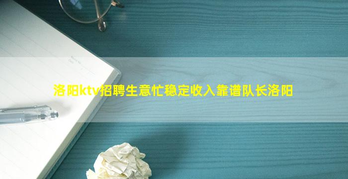 洛阳ktv招聘生意忙稳定收入靠谱队长洛阳