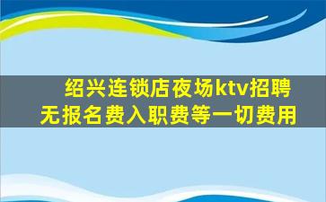绍兴连锁店夜场ktv招聘无报名费入职费等一切费用