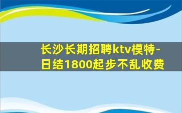 长沙长期招聘ktv模特-日结1800起步不乱收费